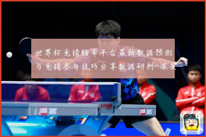 世界杯竞猜赔率平台最新数据预测与竞猜参与技巧分享数据研判-深度解析