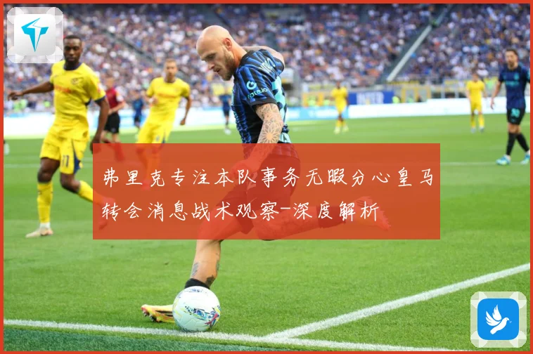弗里克专注本队事务无暇分心皇马转会消息战术观察-深度解析