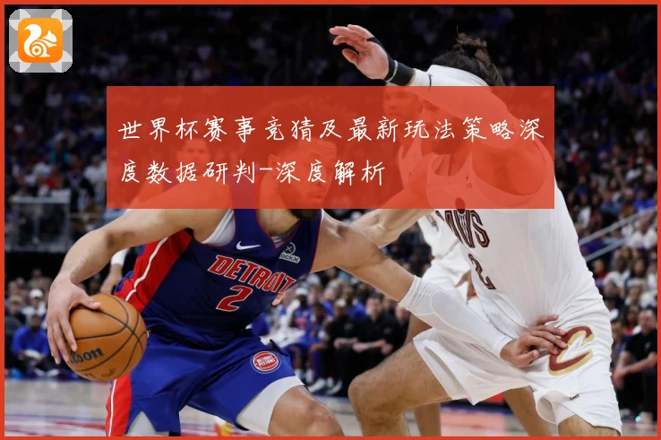 世界杯赛事竞猜及最新玩法策略深度数据研判-深度解析