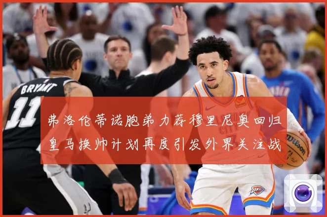 弗洛伦蒂诺胞弟力荐穆里尼奥回归皇马换帅计划再度引发外界关注战术观察-深度解析