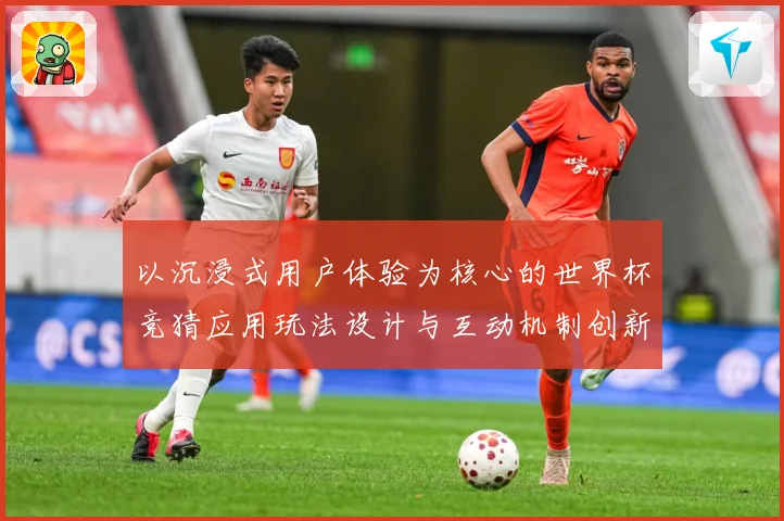 以沉浸式用户体验为核心的世界杯竞猜应用玩法设计与互动机制创新数据研判-深度解析