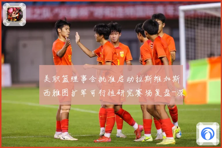 美职篮理事会批准启动拉斯维加斯西雅图扩军可行性研究赛场复盘-深度解析