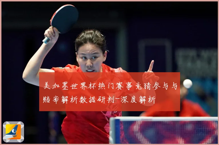 美加墨世界杯热门赛事竞猜参与与赔率解析数据研判-深度解析