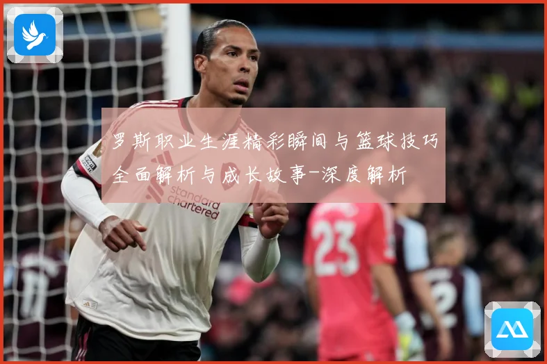 罗斯职业生涯精彩瞬间与篮球技巧全面解析与成长故事-深度解析