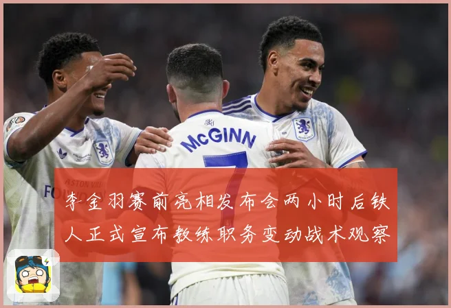 李金羽赛前亮相发布会两小时后铁人正式宣布教练职务变动战术观察-深度解析