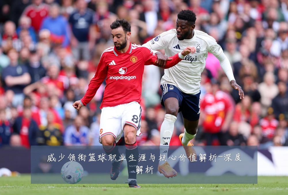 威少领衔篮球职业生涯与核心价值解析-深度解析