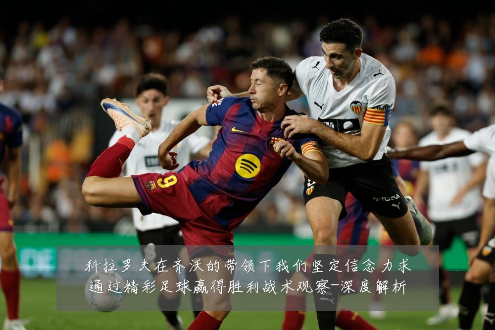 科拉罗夫在齐沃的带领下我们坚定信念力求通过精彩足球赢得胜利战术观察-深度解析