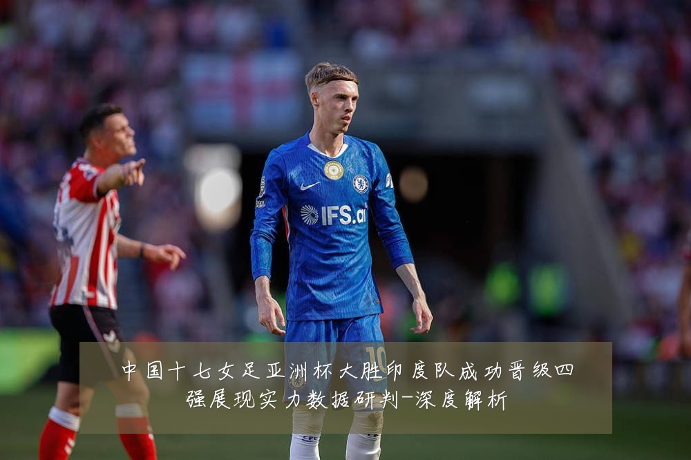 中国十七女足亚洲杯大胜印度队成功晋级四强展现实力数据研判-深度解析