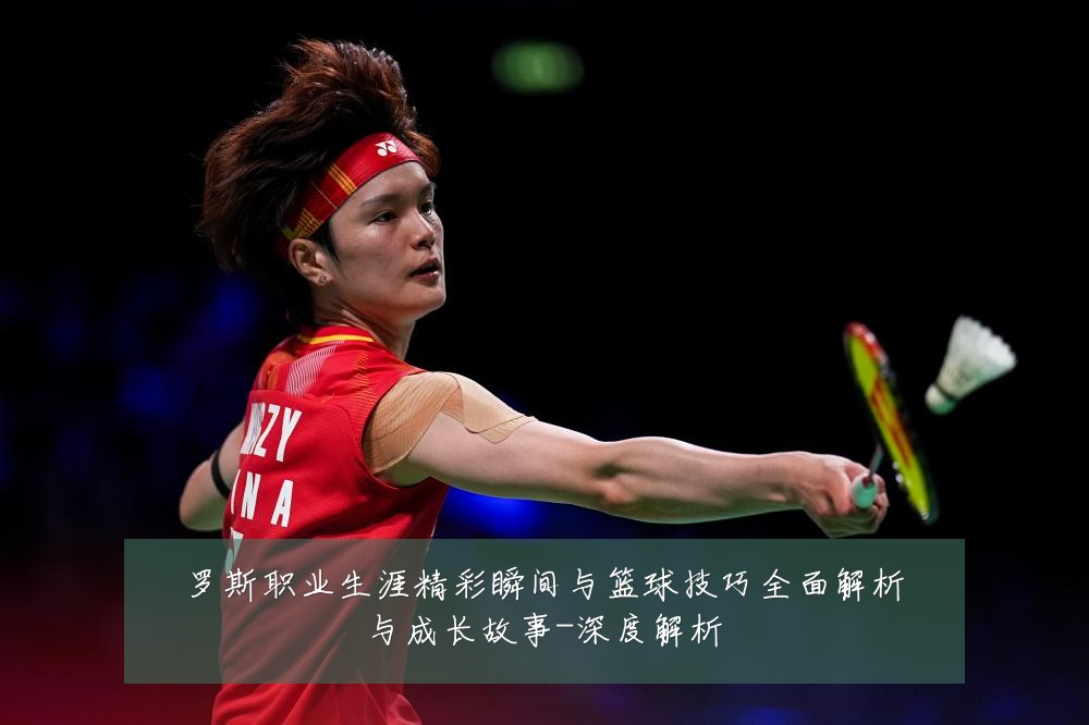 罗斯职业生涯精彩瞬间与篮球技巧全面解析与成长故事-深度解析