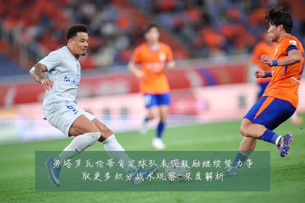 劳塔罗瓦伦蒂肯定球队表现鼓励继续努力争取更多积分战术观察-深度解析